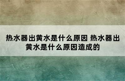 热水器出黄水是什么原因 热水器出黄水是什么原因造成的